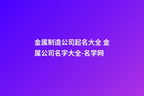 金属制造公司起名大全 金属公司名字大全-名学网